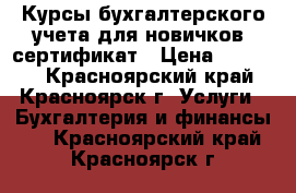 Курсы бухгалтерского учета для новичков, сертификат › Цена ­ 15 900 - Красноярский край, Красноярск г. Услуги » Бухгалтерия и финансы   . Красноярский край,Красноярск г.